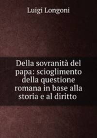 Della sovranita del papa: scioglimento della questione romana in base alla storia e al diritto .