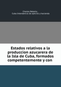 Estados relativos a la produccion azucarera de la Isla de Cuba, formados competentemente y con .