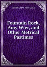 Fountain Rock, Amy Wier, and Other Metrical Pastimes.