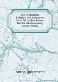Die heidnische Religion der Baiwaren: Ester faktischer Beweis fur die Abstammung dieses Volkes