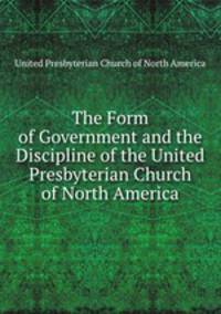 The Form of Government and the Discipline of the United Presbyterian Church of North America