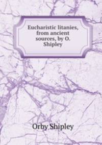 Eucharistic litanies, from ancient sources, by O. Shipley