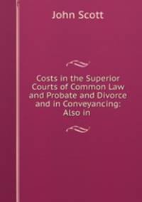 Costs in the Superior Courts of Common Law and Probate and Divorce and in Conveyancing: Also in .