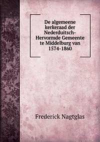 De algemeene kerkeraad der Nederduitsch-Hervormde Gemeente te Middelburg van 1574-1860