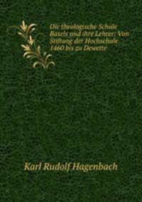 Die theologische Schule Basels und ihre Lehrer: Von Stiftung der Hochschule 1460 bis zu Dewette .