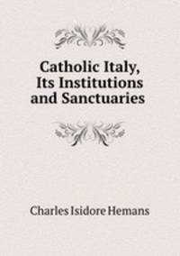 Catholic Italy, Its Institutions and Sanctuaries .
