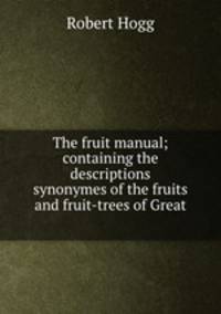 The fruit manual; containing the descriptions & synonymes of the fruits and fruit-trees of Great .