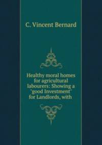 Healthy moral homes for agricultural labourers: Showing a "good Investment" for Landlords, with .