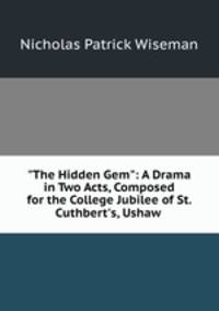 "The Hidden Gem": A Drama in Two Acts, Composed for the College Jubilee of St. Cuthbert`s, Ushaw .
