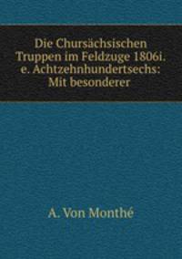 Die Chursachsischen Truppen im Feldzuge 1806i.e. Achtzehnhundertsechs: Mit besonderer .