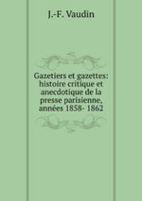 Gazetiers et gazettes: histoire critique et anecdotique de la presse parisienne, annees 1858- 1862