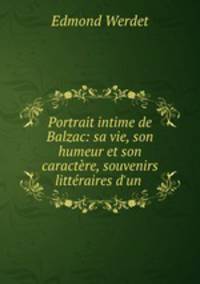 Portrait intime de Balzac: sa vie, son humeur et son caractere, souvenirs litteraires d