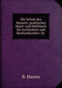 Die Schule des Maurers, praktisches Hand- und Hulfsbuch fur Architekten und Bauhandwerker: So .