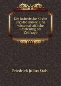 Die lutherische Kirche und die Union: Eine wissenschaftliche Erorterung der Zeitfrage