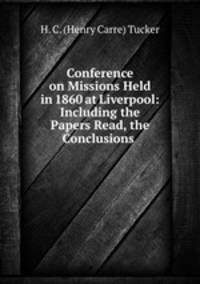 Conference on Missions Held in 1860 at Liverpool: Including the Papers Read, the Conclusions .