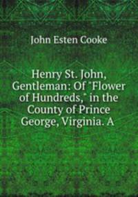 Henry St. John, Gentleman: Of "Flower of Hundreds," in the County of Prince George, Virginia. A .