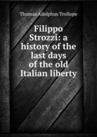 Filippo Strozzi: a history of the last days of the old Italian liberty