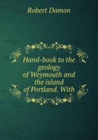 Hand-book to the geology of Weymouth and the island of Portland. With