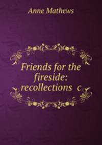 Friends for the fireside: recollections &c