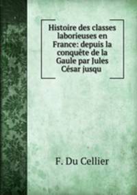 Histoire des classes laborieuses en France: depuis la conquete de la Gaule par Jules Cesar jusqu .