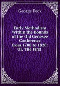 Early Methodism Within the Bounds of the Old Genesee Conference from 1788 to 1828: Or, The First .