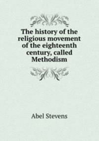 The history of the religious movement of the eighteenth century, called Methodism