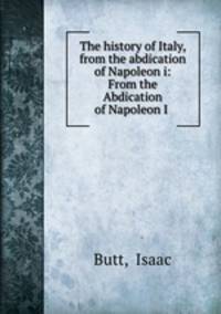 The history of Italy, from the abdication of Napoleon i: From the Abdication of Napoleon I .