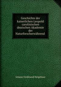 Geschichte der kaiserlichen Leopold carolinischen deutschen Akademie der Naturforscherwahrend .