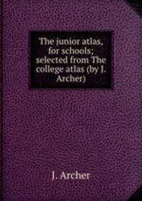 The junior atlas, for schools; selected from The college atlas (by J. Archer).