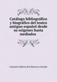 Catalogo bibliografico y biografico del teatro antiguo espanol desde su origenes hasta mediados .