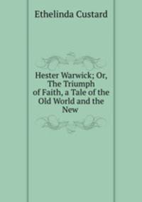 Hester Warwick; Or, The Triumph of Faith, a Tale of the Old World and the New .