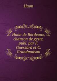Huon de Bordeaux, chanson de geste, publ. par F. Guessard et C. Grandmaison