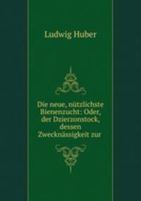 Die neue, nutzlichste Bienenzucht: Oder, der Dzierzonstock, dessen Zwecknassigkeit zur .
