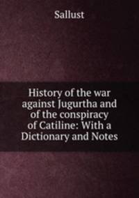 History of the war against Jugurtha and of the conspiracy of Catiline: With a Dictionary and Notes