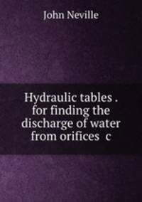 Hydraulic tables . for finding the discharge of water from orifices &c