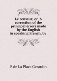 Le censeur; or, A correction of the principal errors made by the English in speaking French, by .