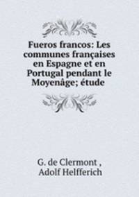 Fueros francos: Les communes francaises en Espagne et en Portugal pendant le Moyenage; etude .