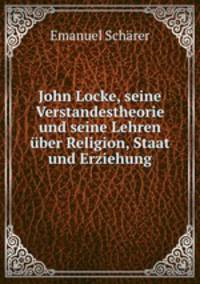 John Locke, seine Verstandestheorie und seine Lehren uber Religion, Staat und Erziehung