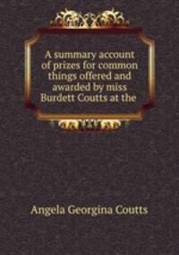 A summary account of prizes for common things offered and awarded by miss Burdett Coutts at the .