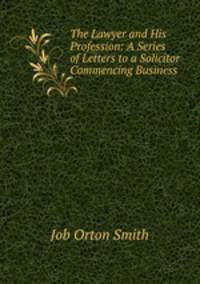 The Lawyer and His Profession: A Series of Letters to a Solicitor Commencing Business