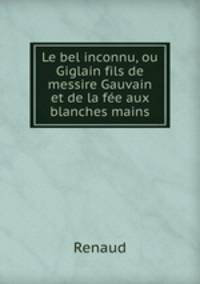 Le bel inconnu, ou Giglain fils de messire Gauvain et de la fee aux blanches mains