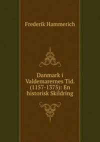 Danmark i Valdemarernes Tid. (1157-1375): En historisk Skildring