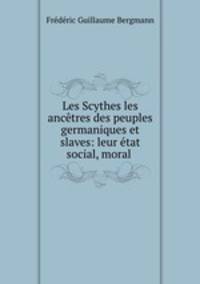 Les Scythes les ancetres des peuples germaniques et slaves: leur etat social, moral .