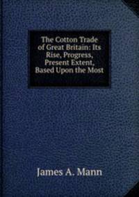 The Cotton Trade of Great Britain: Its Rise, Progress, & Present Extent, Based Upon the Most .