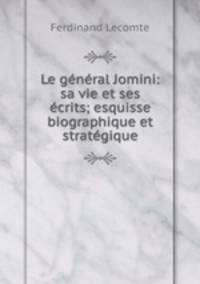 Le general Jomini: sa vie et ses ecrits; esquisse biographique et strategique
