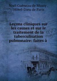 Lecons cliniques sur les causes et sur le traitement de la tuberculisation pulmonaire: faites a .
