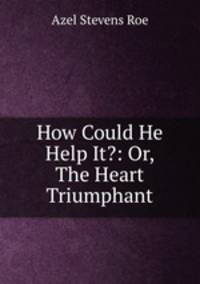 How Could He Help It?: Or, The Heart Triumphant
