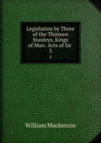 Legislation by Three of the Thirteen Stanleys, Kings of Man: Acts of Sir .. 3