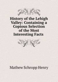 History of the Lehigh Valley: Containing a Copious Selection of the Most Interesting Facts .