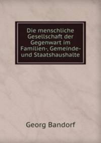 Die menschliche Gesellschaft der Gegenwart im Familien-, Gemeinde- und Staatshaushalte